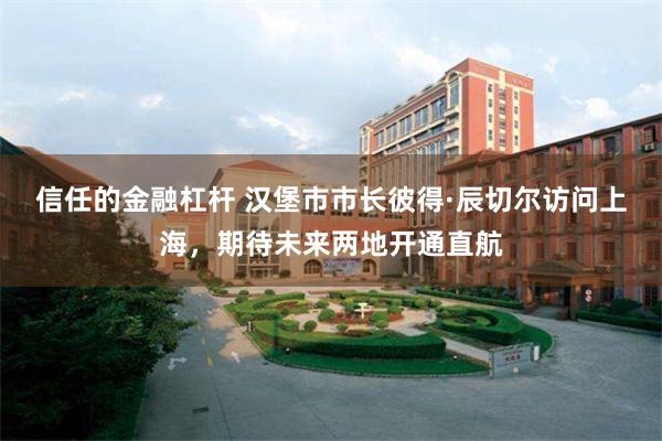 信任的金融杠杆 汉堡市市长彼得·辰切尔访问上海，期待未来两地开通直航