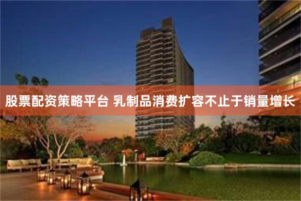 股票配资策略平台 乳制品消费扩容不止于销量增长