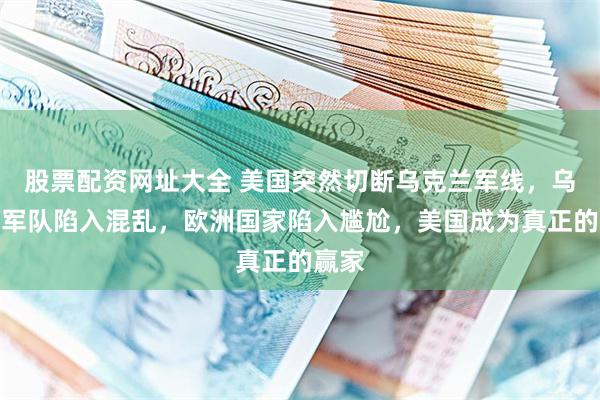 股票配资网址大全 美国突然切断乌克兰军线，乌克兰军队陷入混乱，欧洲国家陷入尴尬，美国成为真正的赢家