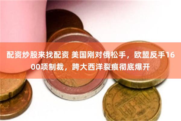 配资炒股来找配资 美国刚对俄松手，欧盟反手1600项制裁，跨大西洋裂痕彻底爆开